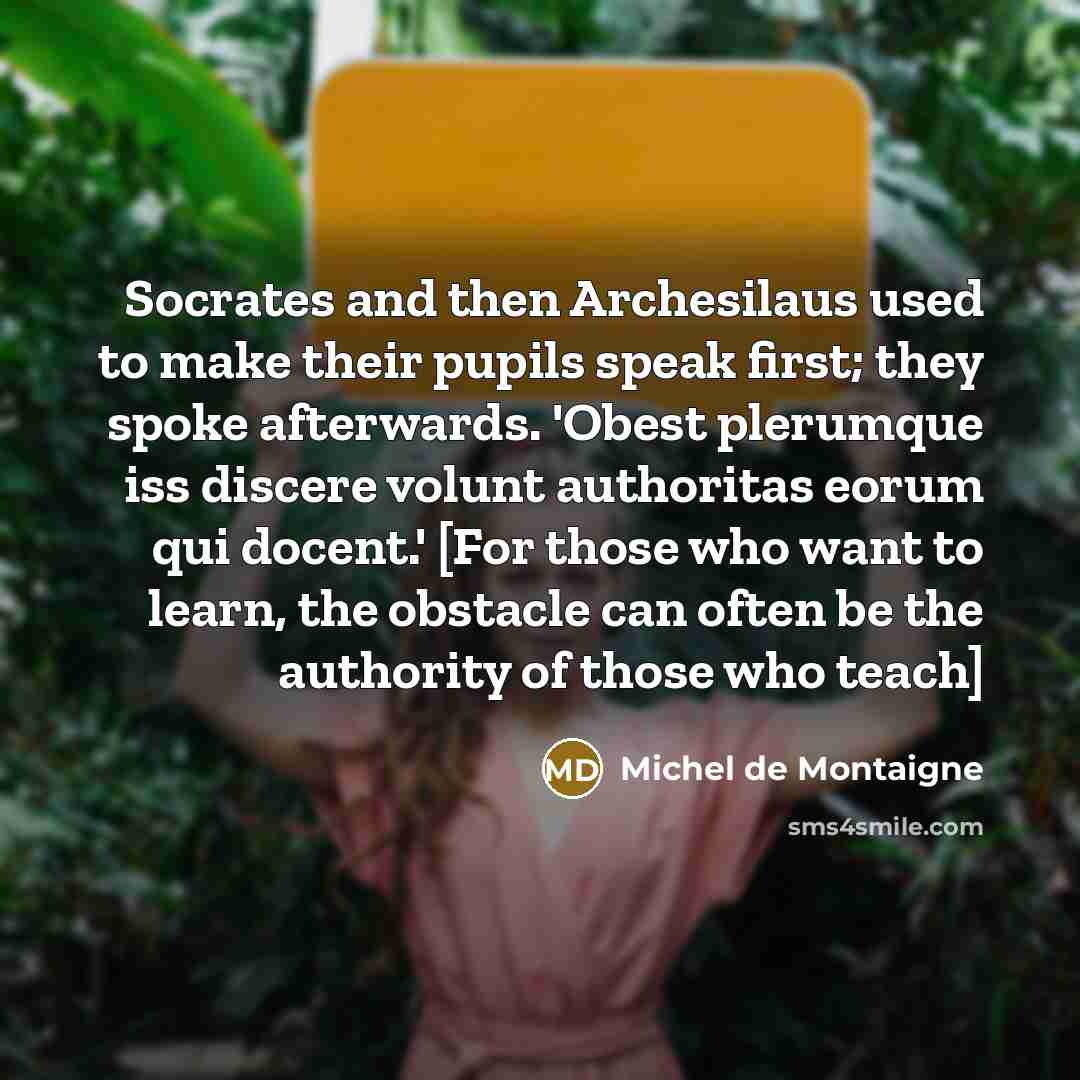 “Socrates and then Archesilaus used to make their pupils speak…” quote by Michel de Montaigne