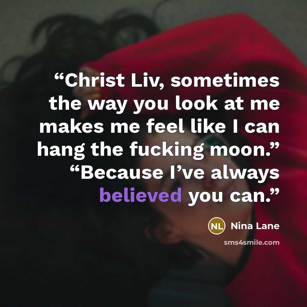 “Christ Liv, sometimes the way you look at me makes me feel like I can hang the fucking moon.” “Because I’ve always believed you can.” quote by Nina Lane