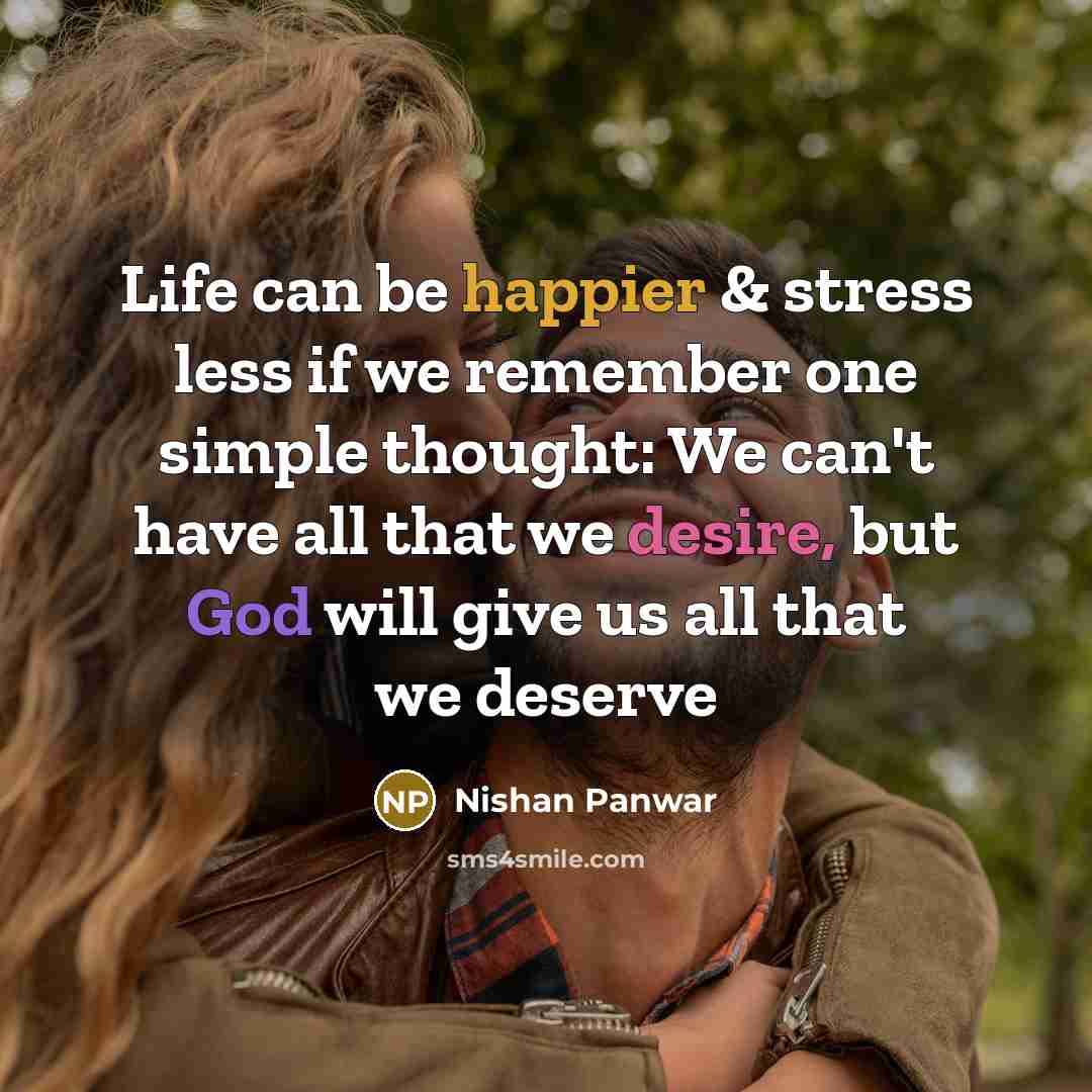“Life can be happier & stress less if we remember one simple thought: We can't have all that we desire, but God will give us all that we deserve” quote by Nishan Panwar