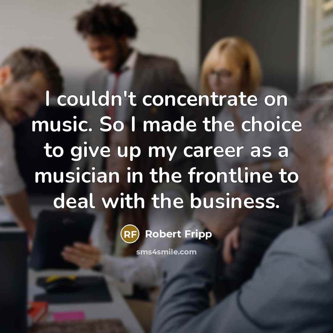 “I couldn't concentrate on music. So I made the choice…” quote by Robert Fripp