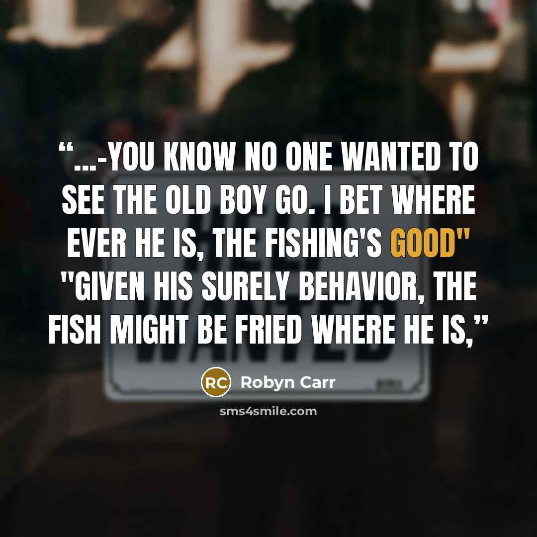 “...-you know no one wanted to see the old boy go. I bet where ever he is, the fishing's good" "Given his surely behavior, the fish might be fried where he is,” quote by Robyn Carr