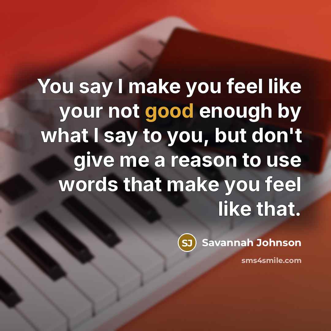 “You say I make you feel like your not good enough by what I say to you, but don't give me a reason to use words that make you feel like that.” quote by Savannah Johnson