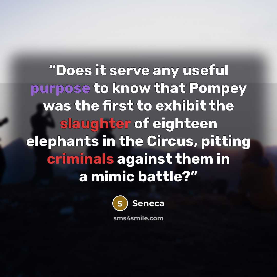 “Does it serve any useful purpose to know that Pompey was the first to exhibit the slaughter of eighteen elephants in the Circus, pitting criminals against them in a mimic battle?” quote by Seneca