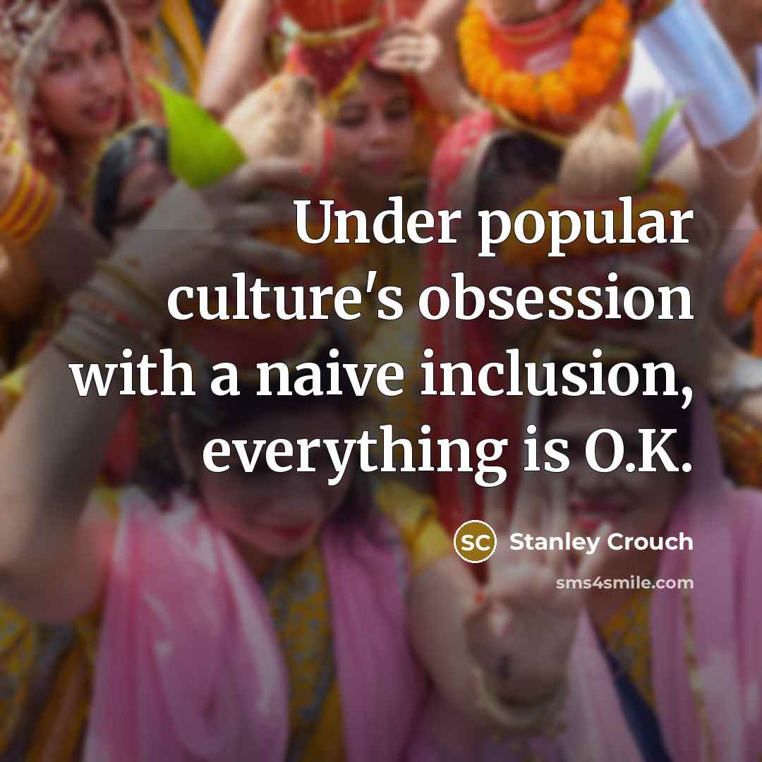 “Under popular culture's obsession with a naive inclusion, everything is…” quote by Stanley Crouch