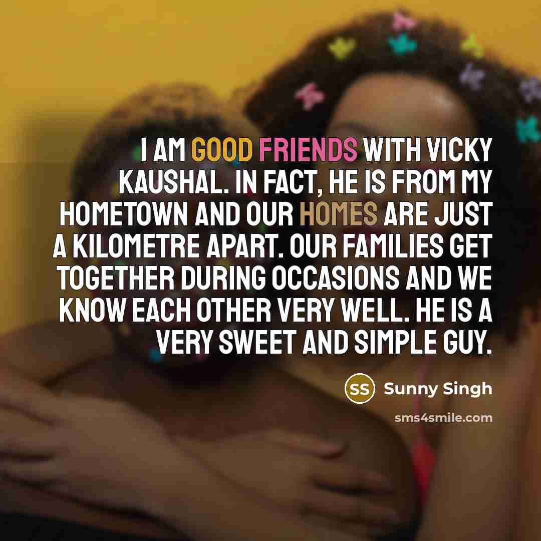 “I am good friends with Vicky Kaushal. In fact, he is from my hometown and our homes are just a kilometre apart. Our families get together during occasions and we know each other very well. He is a very sweet and simple guy.” quote by Sunny Singh
