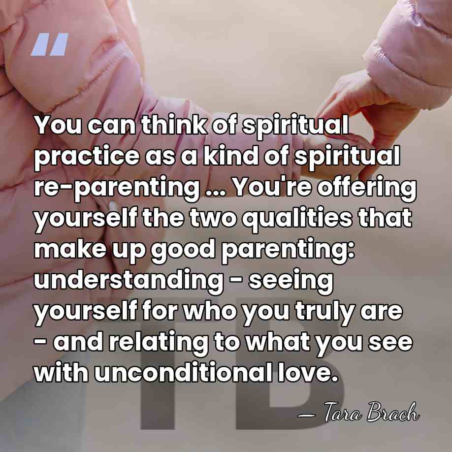 You can think of spiritual practice as a kind of spiritual re-parenting&hellip; - Tara Brach