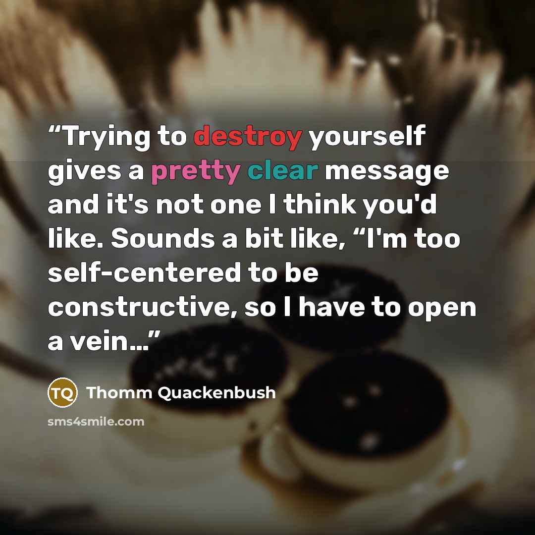 “Trying to destroy yourself gives a pretty clear message and it's not one I think you'd like. Sounds a bit like, “I'm too self-centered to be constructive, so I have to open a vein…” quote by Thomm Quackenbush