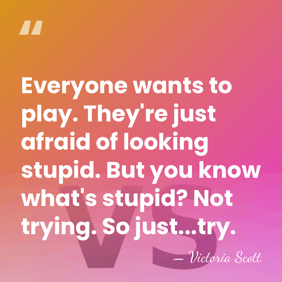 Everyone wants to play. They're just afraid of looking stupid. But you&hellip; - Victoria Scott
