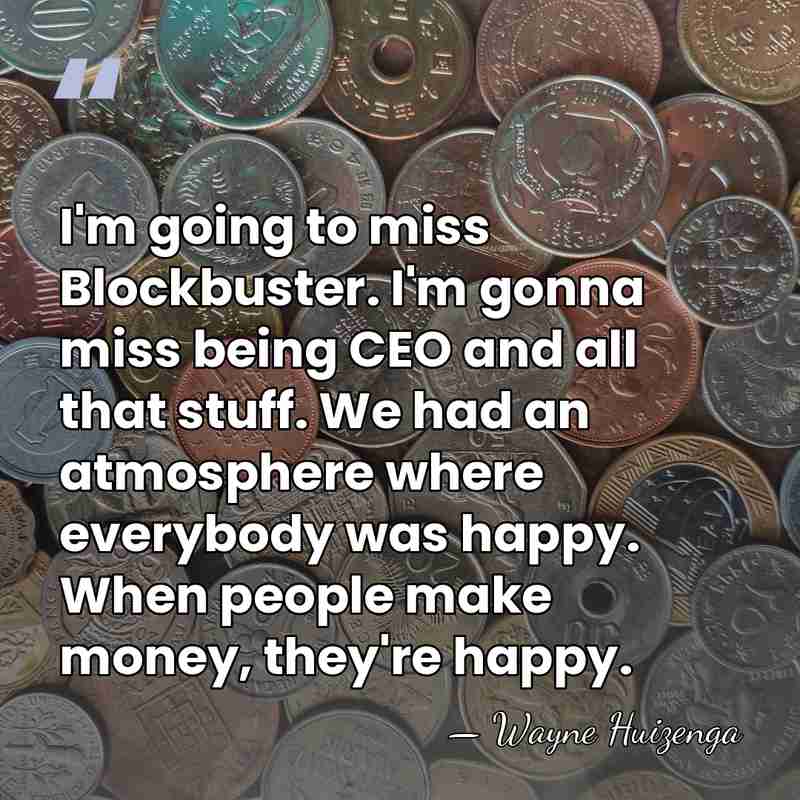 I'm going to miss Blockbuster. I'm gonna miss being CEO and all&hellip; - Wayne Huizenga