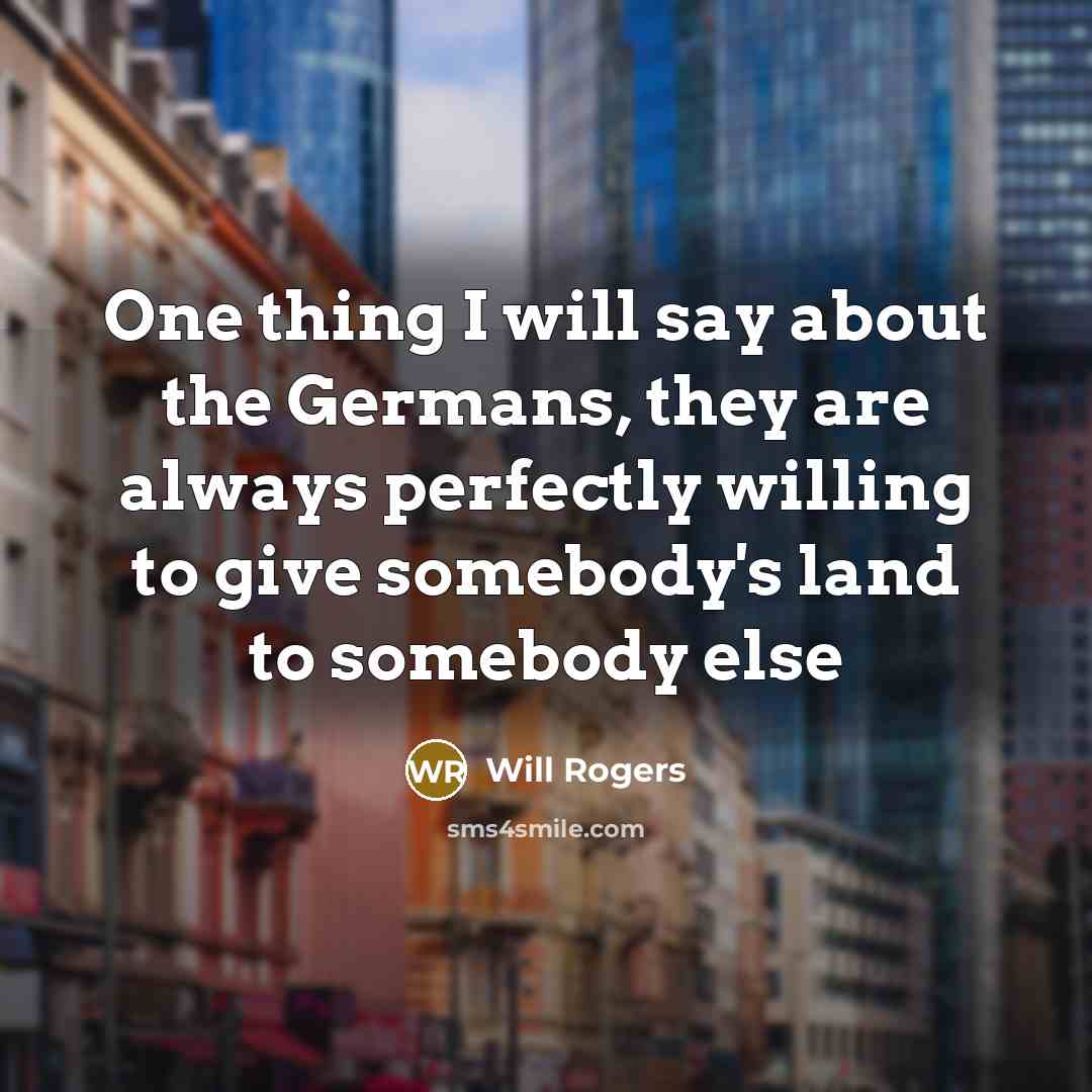 “One thing I will say about the Germans, they are always perfectly willing to give somebody's land to somebody else” quote by Will Rogers