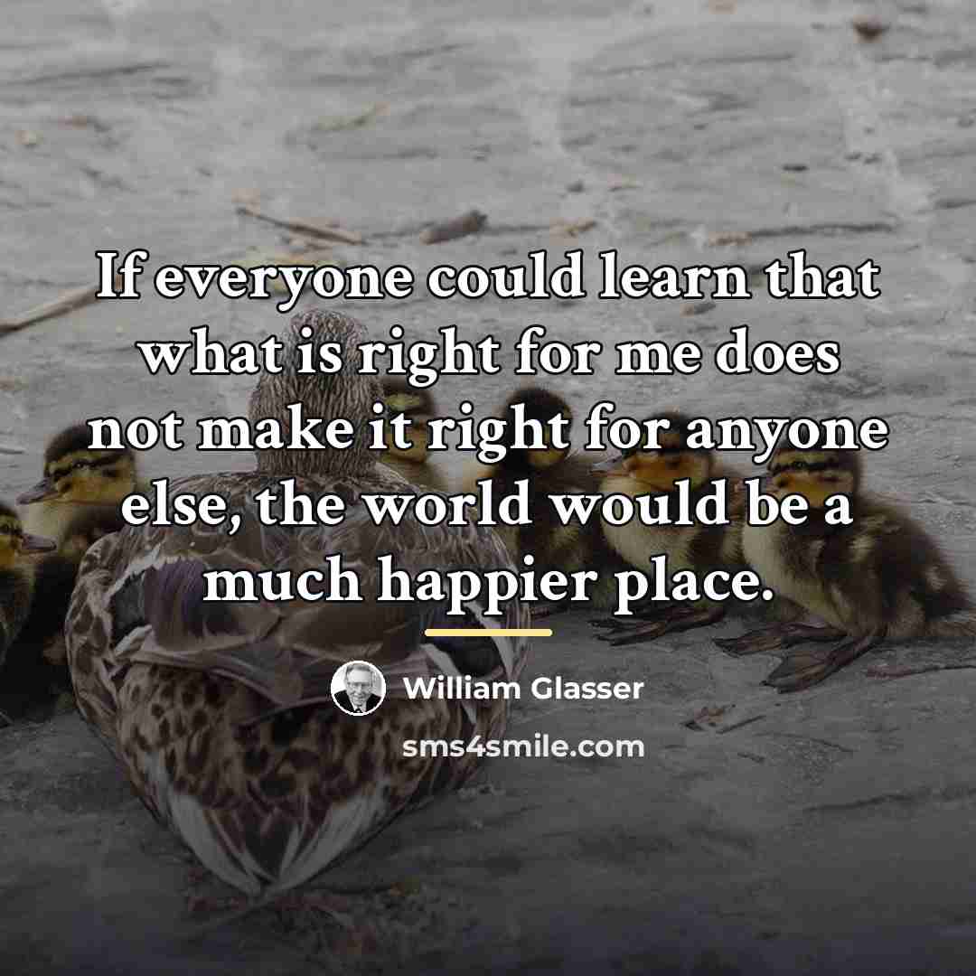 “If everyone could learn that what is right for me…” quote by William Glasser
