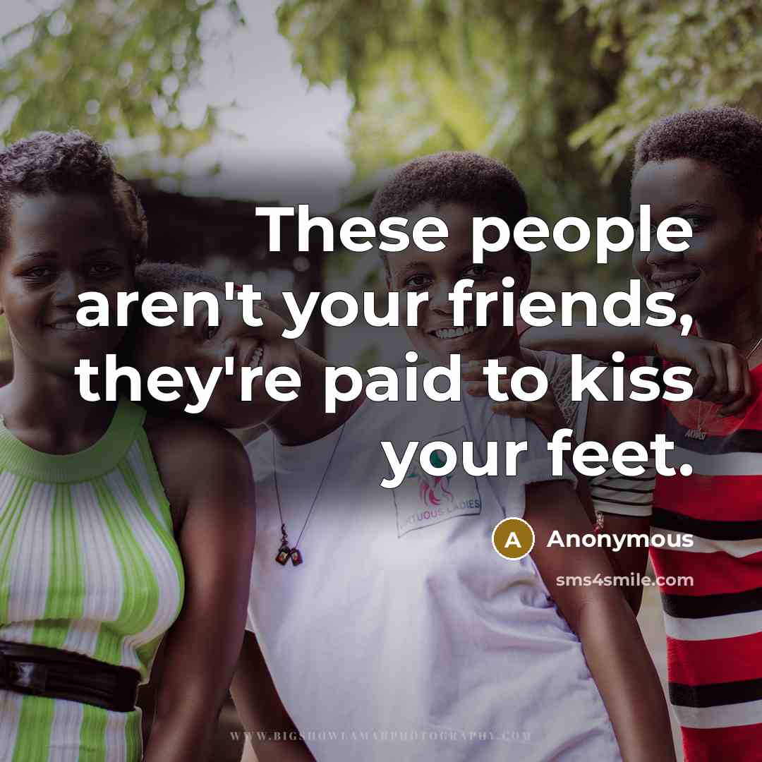 “These people aren't your friends, they're paid to kiss your…” quote by Anonymous