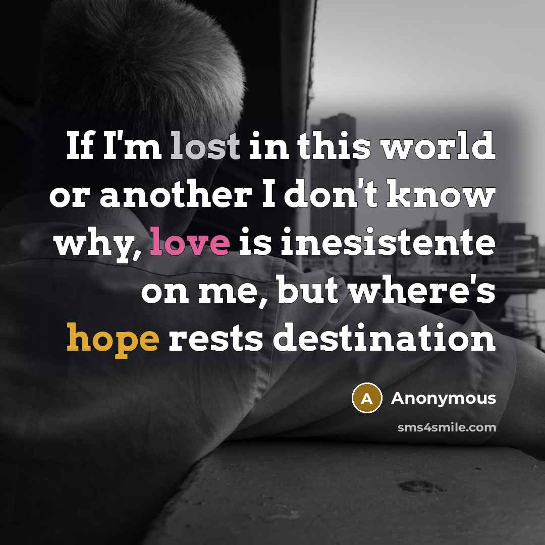 “If I'm lost in this world or another I don't know why, love is inesistente on me, but where's hope rests destination” quote by Anonymous