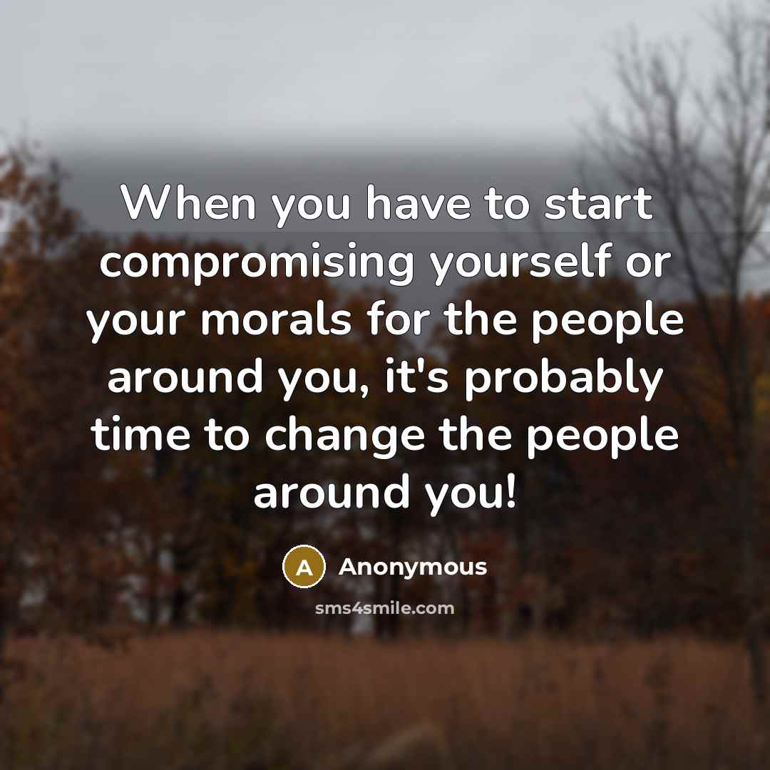 “When you have to start compromising yourself or your morals for the people around you, it's probably time to change the people around you!” quote by Anonymous