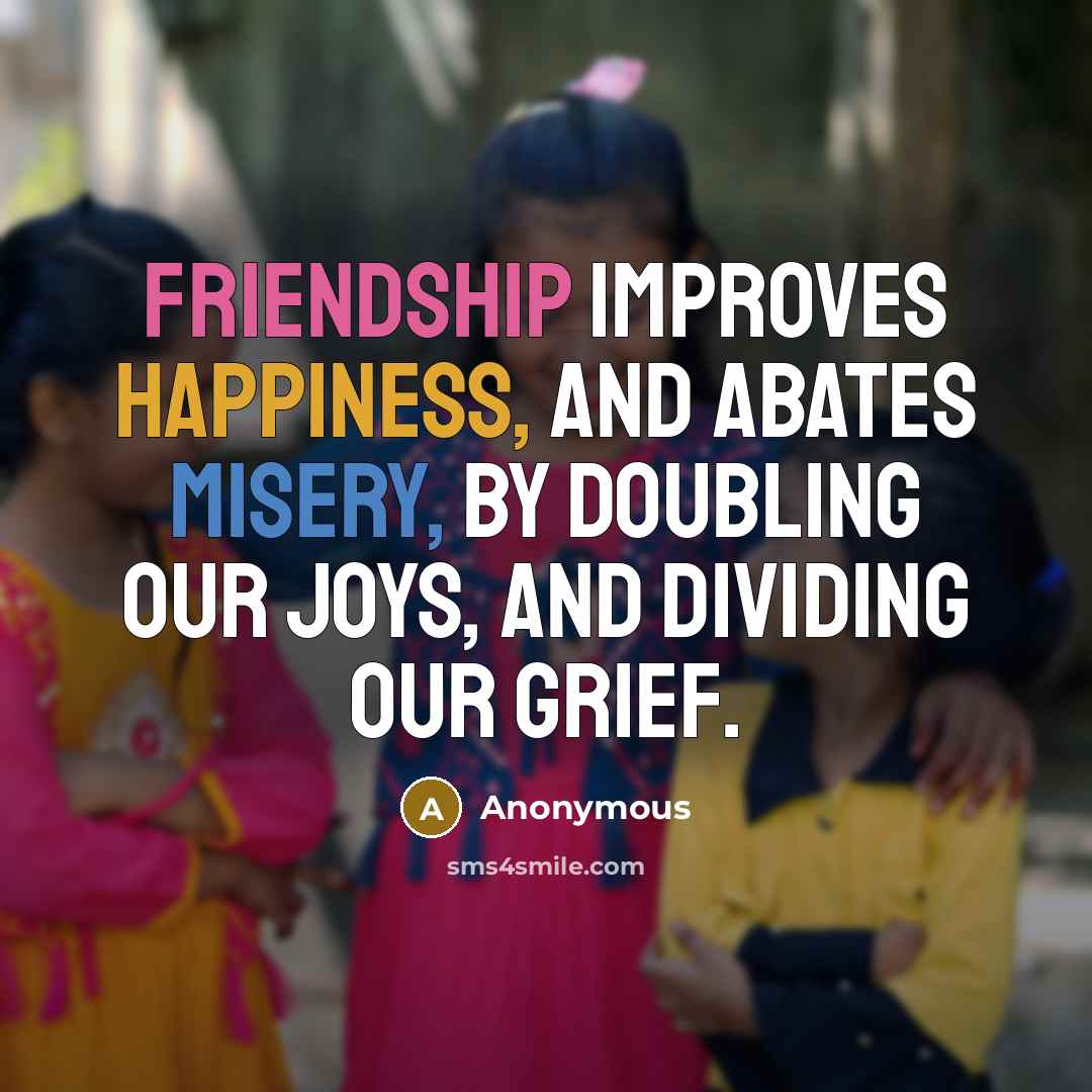 “Friendship improves happiness, and abates misery, by doubling our joys, and dividing our grief.” quote by Anonymous