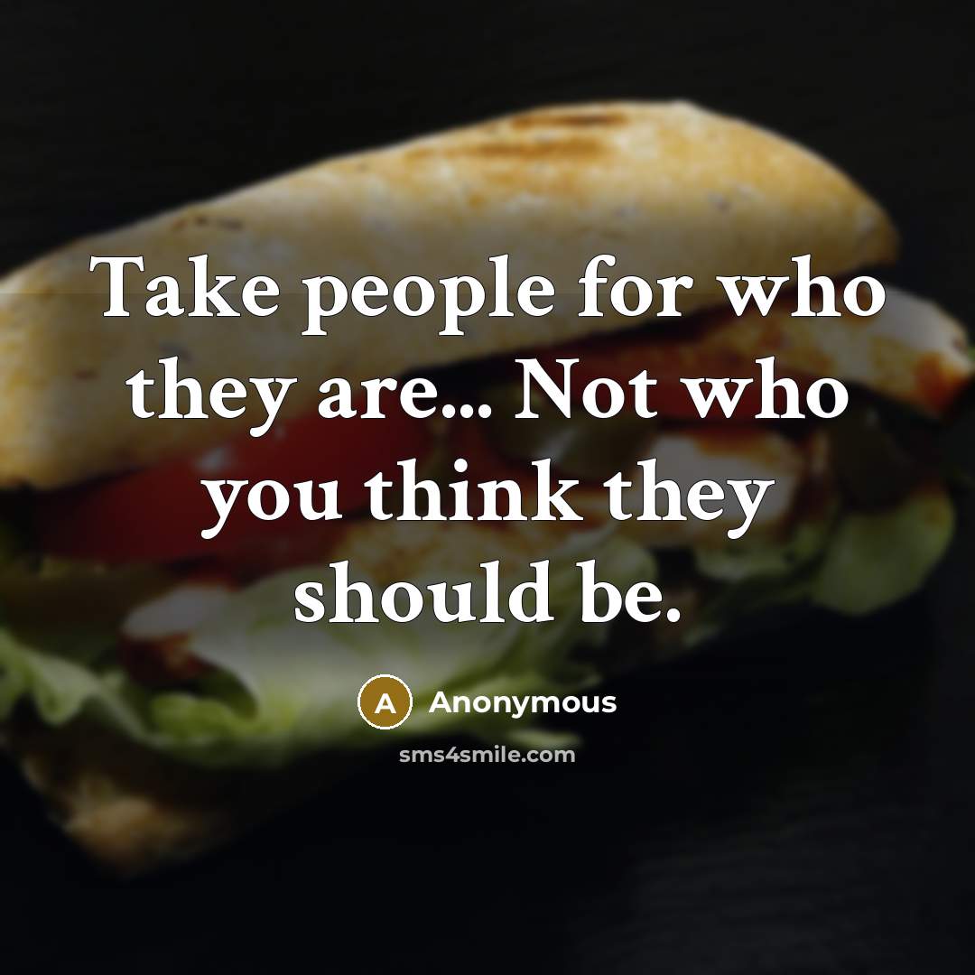 “Take people for who they are... Not who you think they should be.” quote by Anonymous