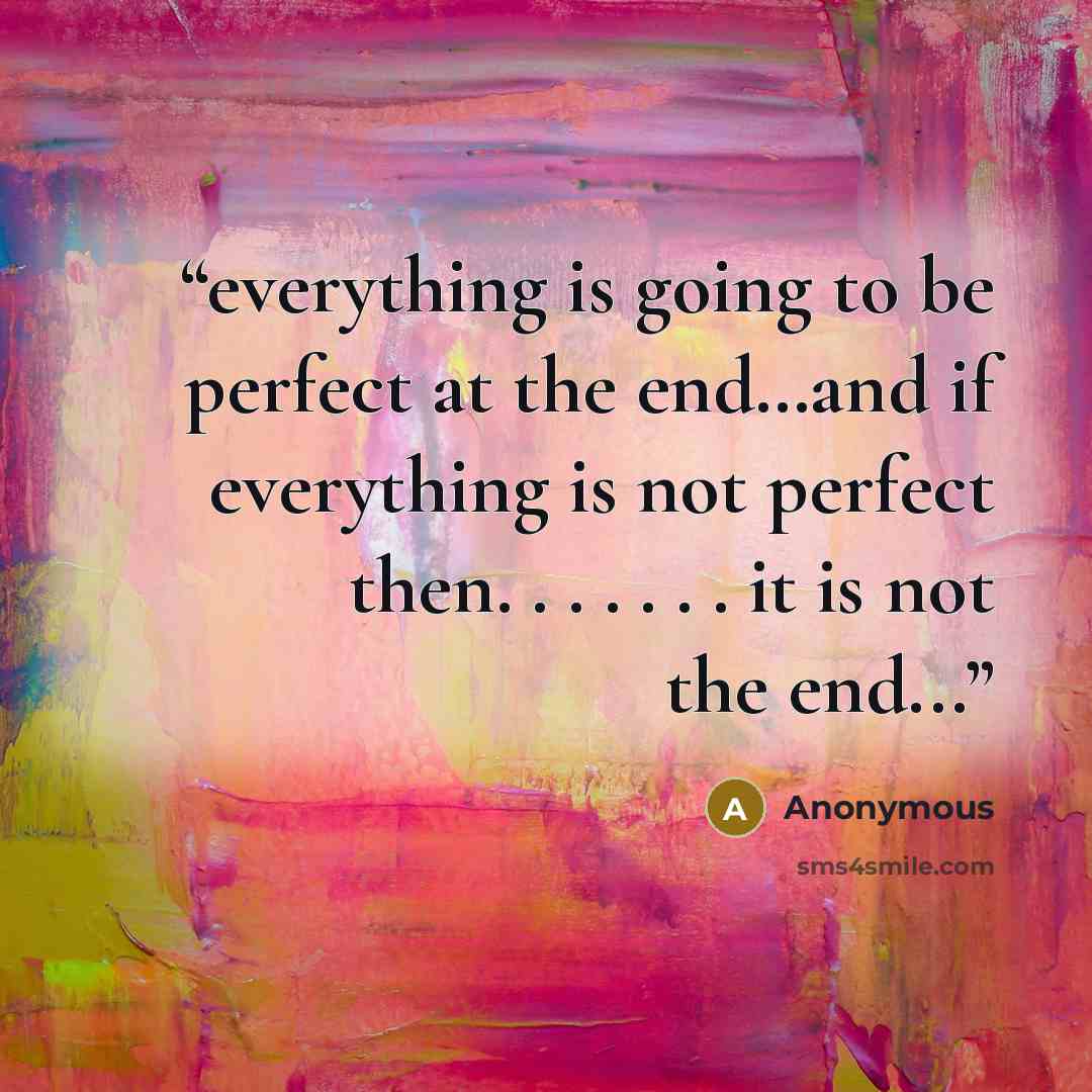 “everything is going to be perfect at the end…and if everything is not perfect then. . . . . . . it is not the end...” quote by Anonymous