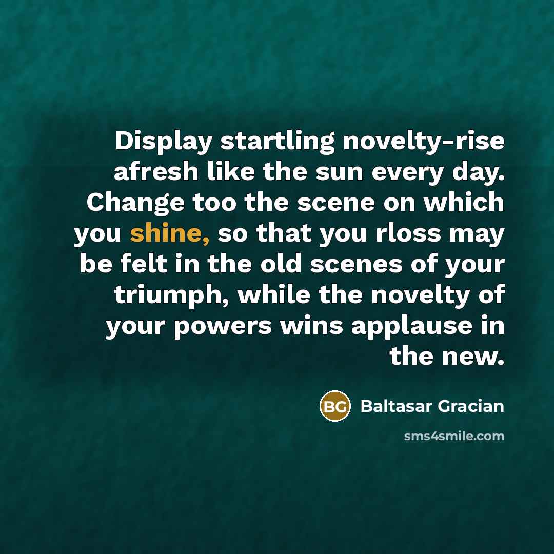 “Display startling novelty-rise afresh like the sun every day. Change…” quote by Baltasar Gracian