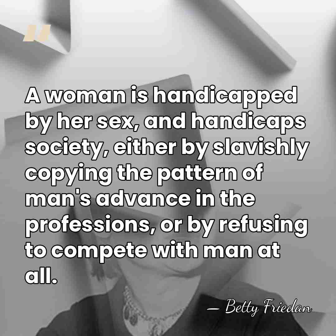 A woman is handicapped by her sex, and handicaps society, either by&hellip; - Betty Friedan