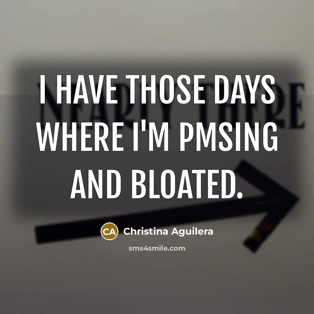 “I have those days where I'm PMSing and bloated.…” quote by Christina Aguilera
