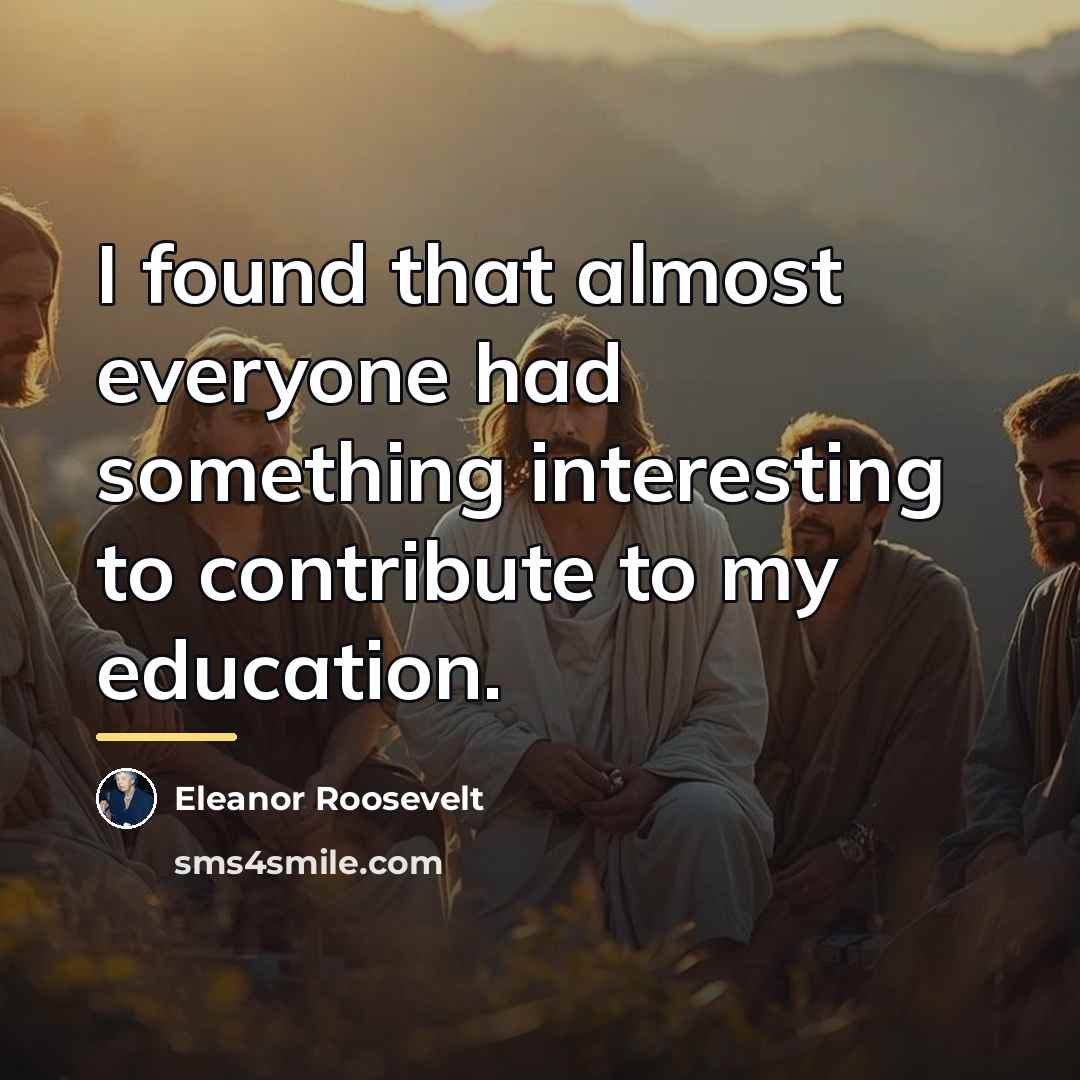 “I found that almost everyone had something interesting to contribute…” quote by Eleanor Roosevelt