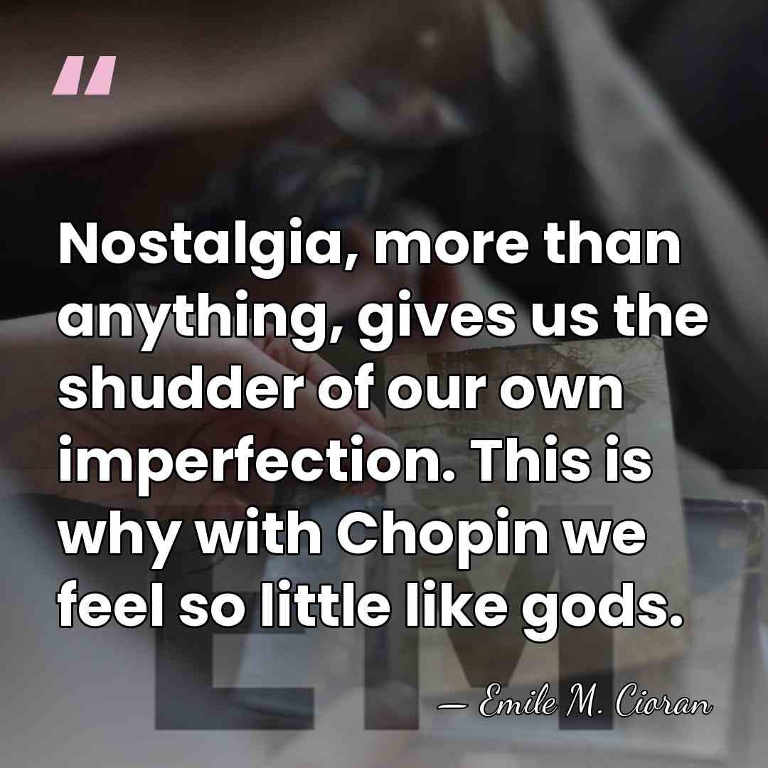 Nostalgia, more than anything, gives us the shudder of our own imperfection.&hellip; - Emile M. Cioran