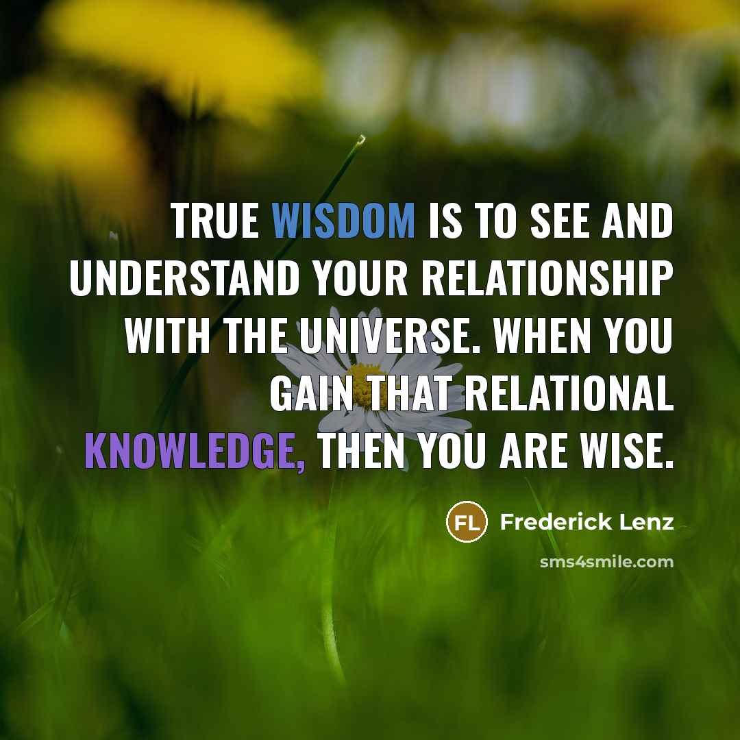 “True wisdom is to see and understand your relationship with…” quote by Frederick Lenz