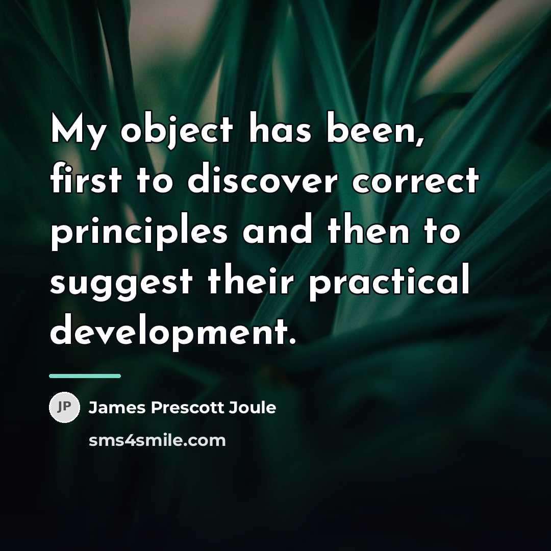 “My object has been, first to discover correct principles and…” quote by James Prescott Joule
