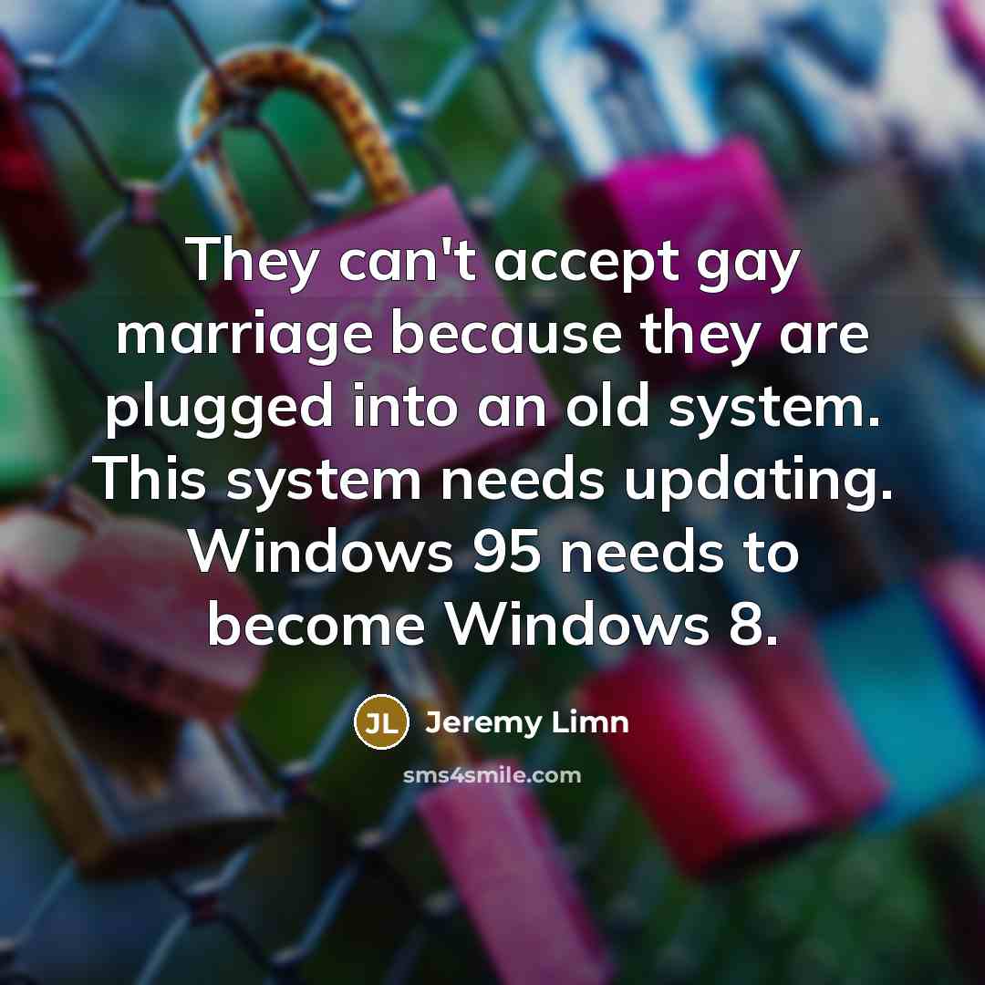 “They can't accept gay marriage because they are plugged into an old system. This system needs updating. Windows 95 needs to become Windows 8.” quote by Jeremy Limn
