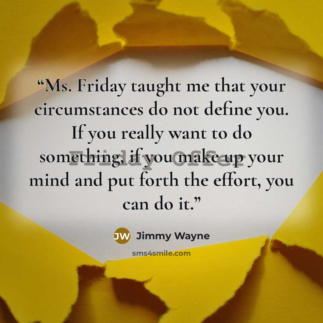 “Ms. Friday taught me that your circumstances do not define you. If you really want to do something, if you make up your mind and put forth the effort, you can do it.” quote by Jimmy Wayne