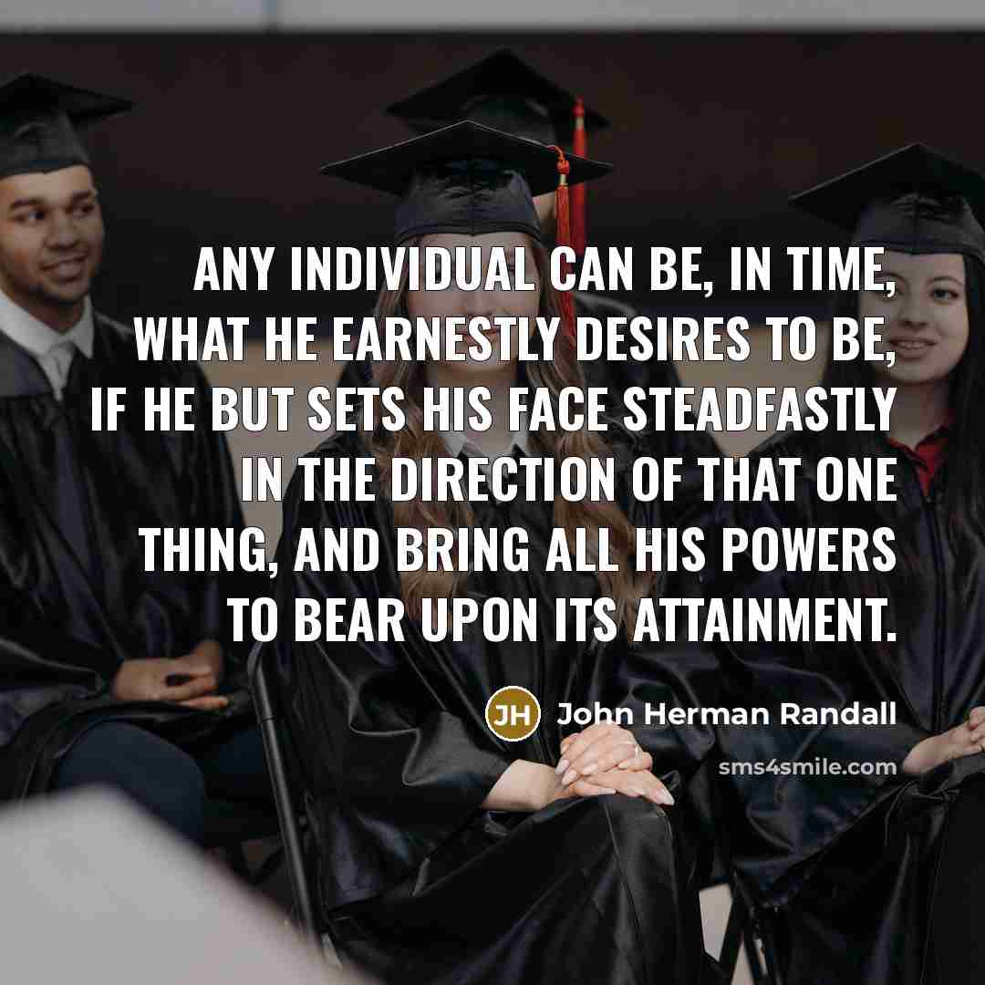“Any individual can be, in time, what he earnestly desires to be, if he but sets his face steadfastly in the direction of that one thing, and bring all his powers to bear upon its attainment.” quote by John Herman Randall