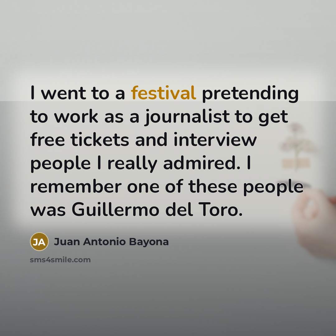 “I went to a festival pretending to work as a…” quote by Juan Antonio Bayona