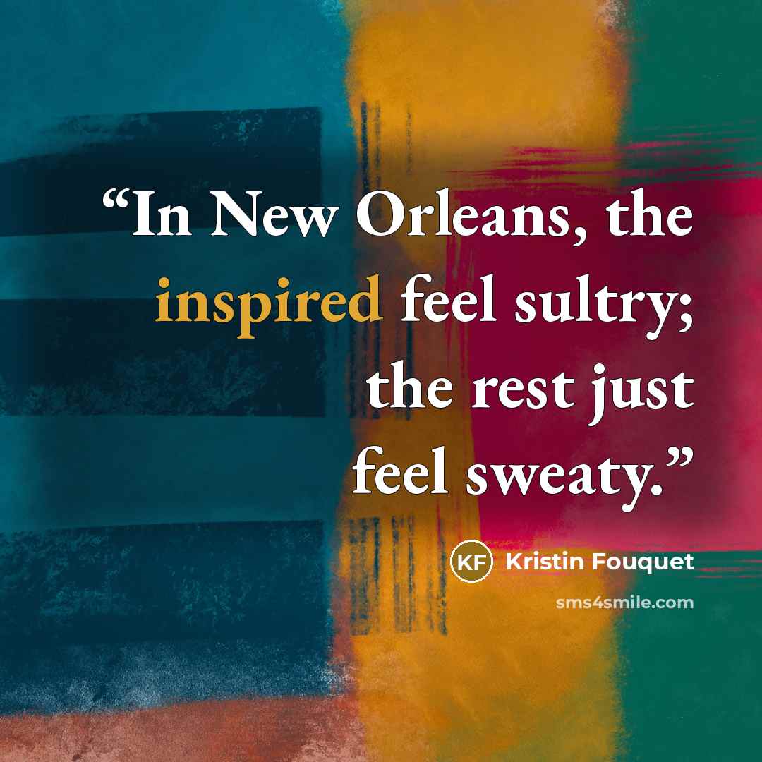 “In New Orleans, the inspired feel sultry; the rest just feel sweaty.” quote by Kristin Fouquet