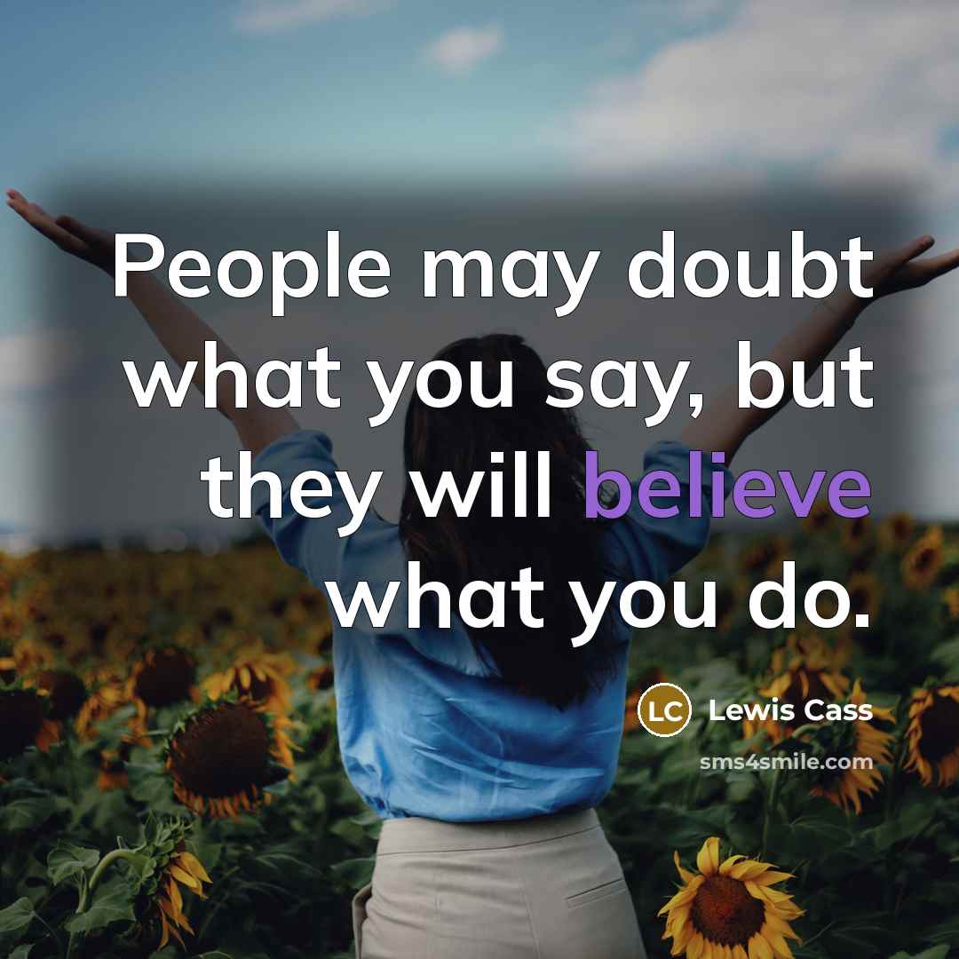 “People may doubt what you say, but they will believe what you do.” quote by Lewis Cass