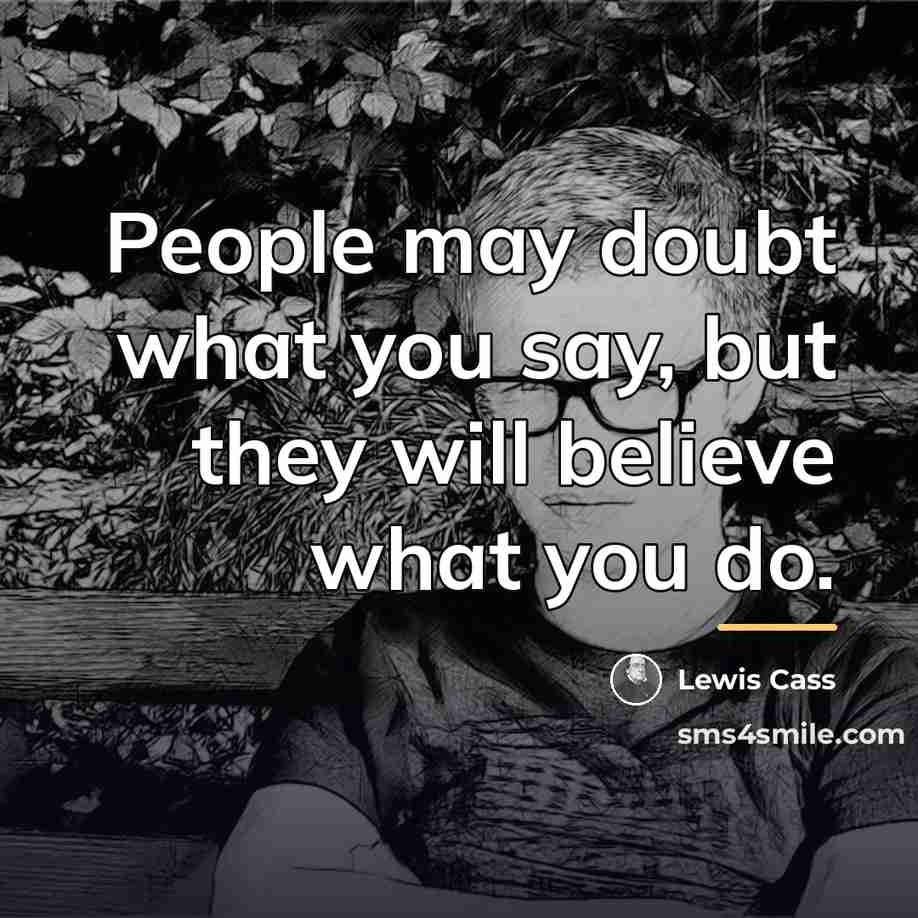 “People may doubt what you say, but they will believe…” quote by Lewis Cass