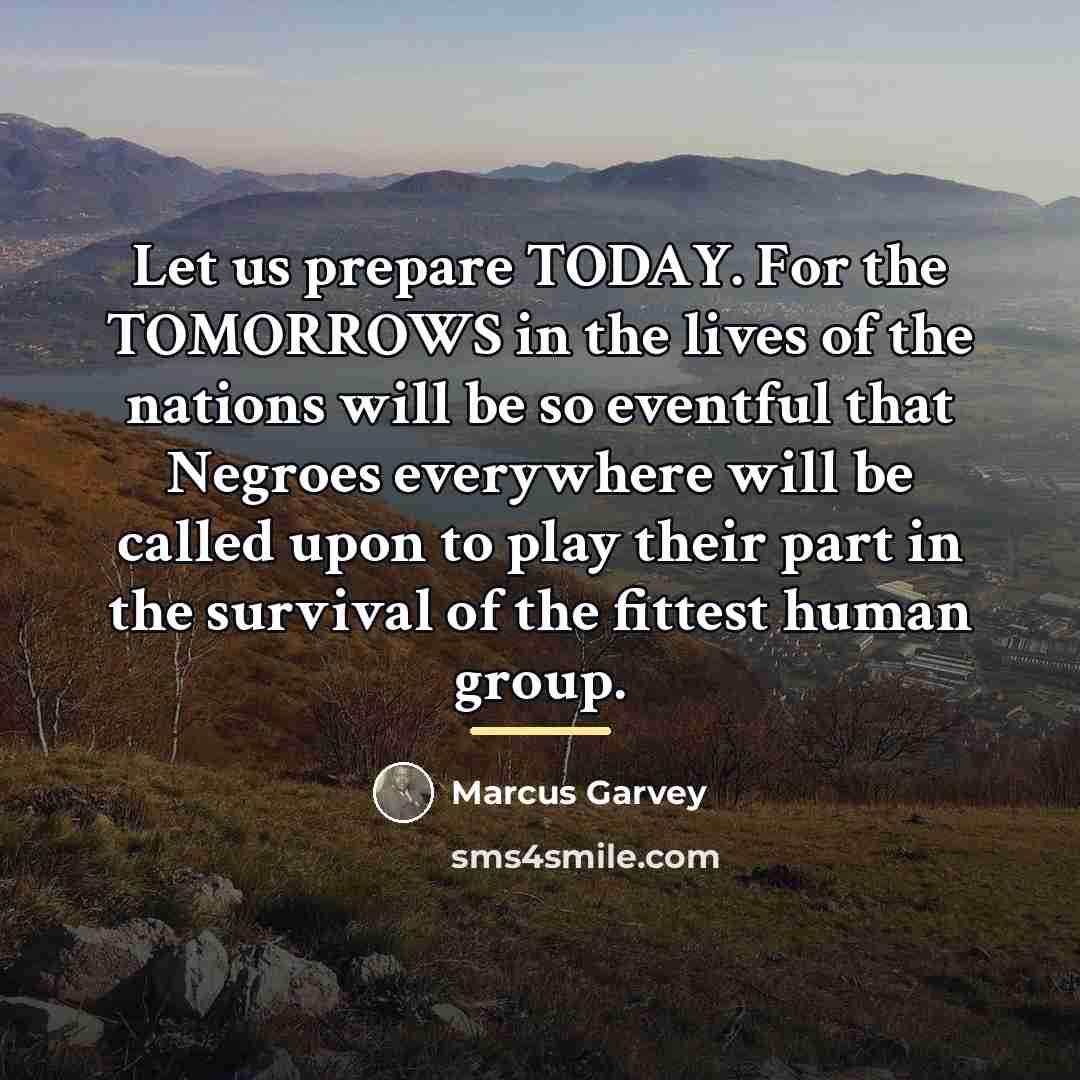 “Let us prepare TODAY. For the TOMORROWS in the lives…” quote by Marcus Garvey