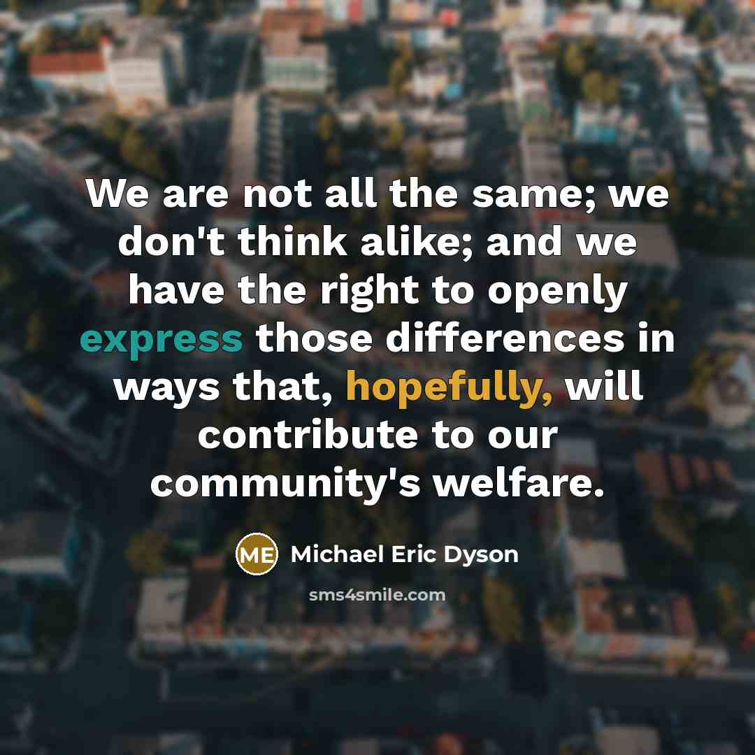 “We are not all the same; we don't think alike; and we have the right to openly express those differences in ways that, hopefully, will contribute to our community's welfare.” quote by Michael Eric Dyson