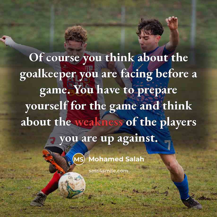 “Of course you think about the goalkeeper you are facing before a game. You have to prepare yourself for the game and think about the weakness of the players you are up against.” quote by Mohamed Salah