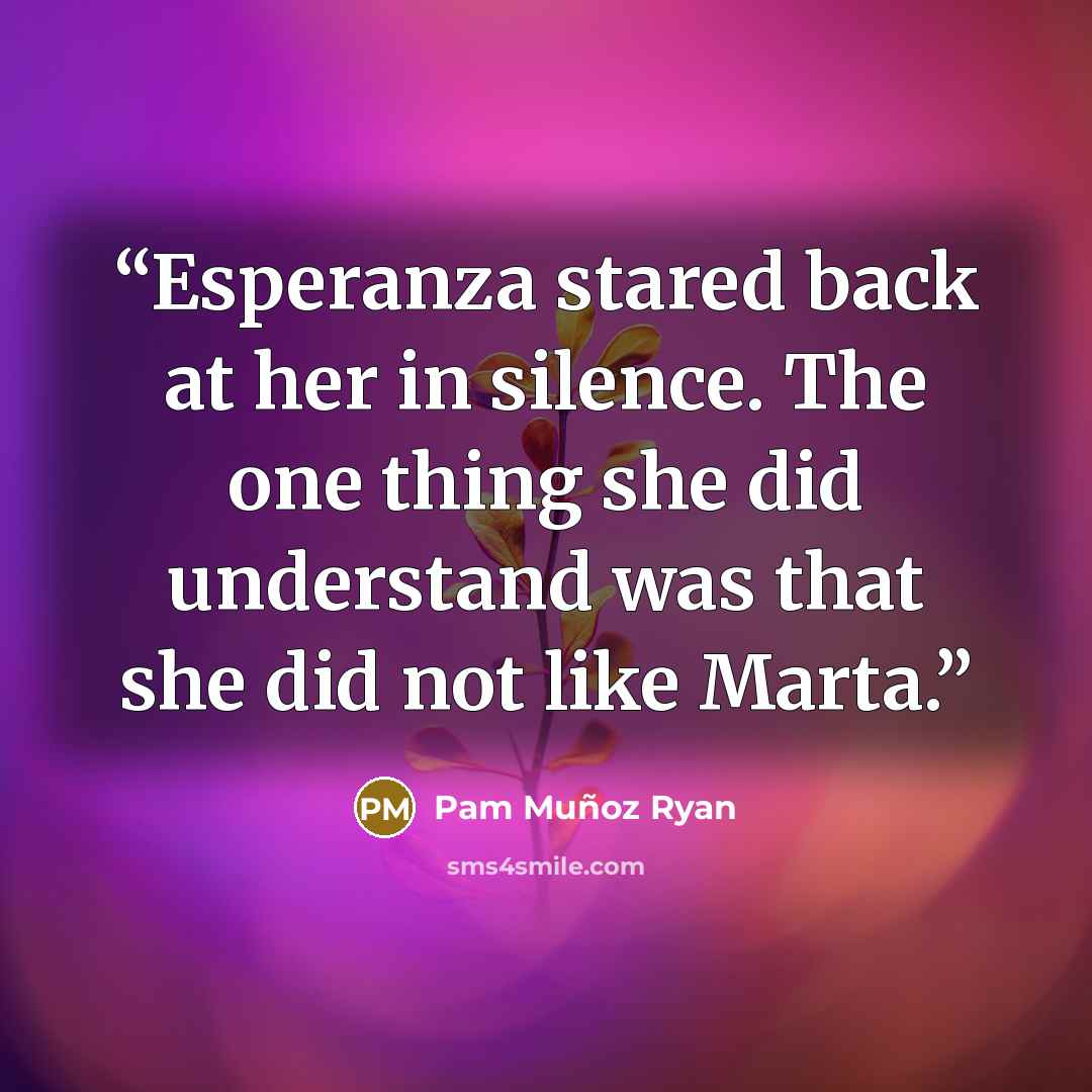 “Esperanza stared back at her in silence. The one thing she did understand was that she did not like Marta.” quote by Pam Muñoz Ryan