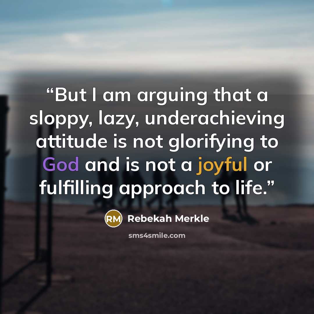 “But I am arguing that a sloppy, lazy, underachieving attitude is not glorifying to God and is not a joyful or fulfilling approach to life.” quote by Rebekah Merkle