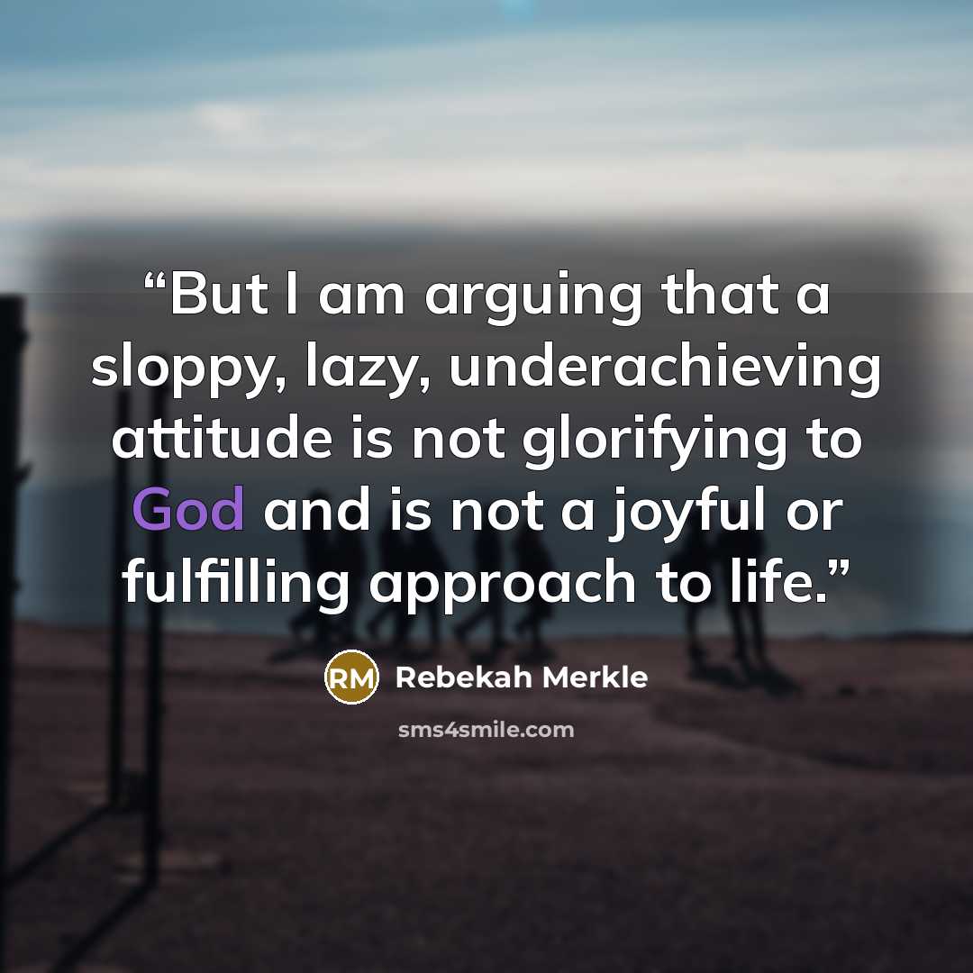 “But I am arguing that a sloppy, lazy, underachieving attitude is not glorifying to God and is not a joyful or fulfilling approach to life.” quote by Rebekah Merkle