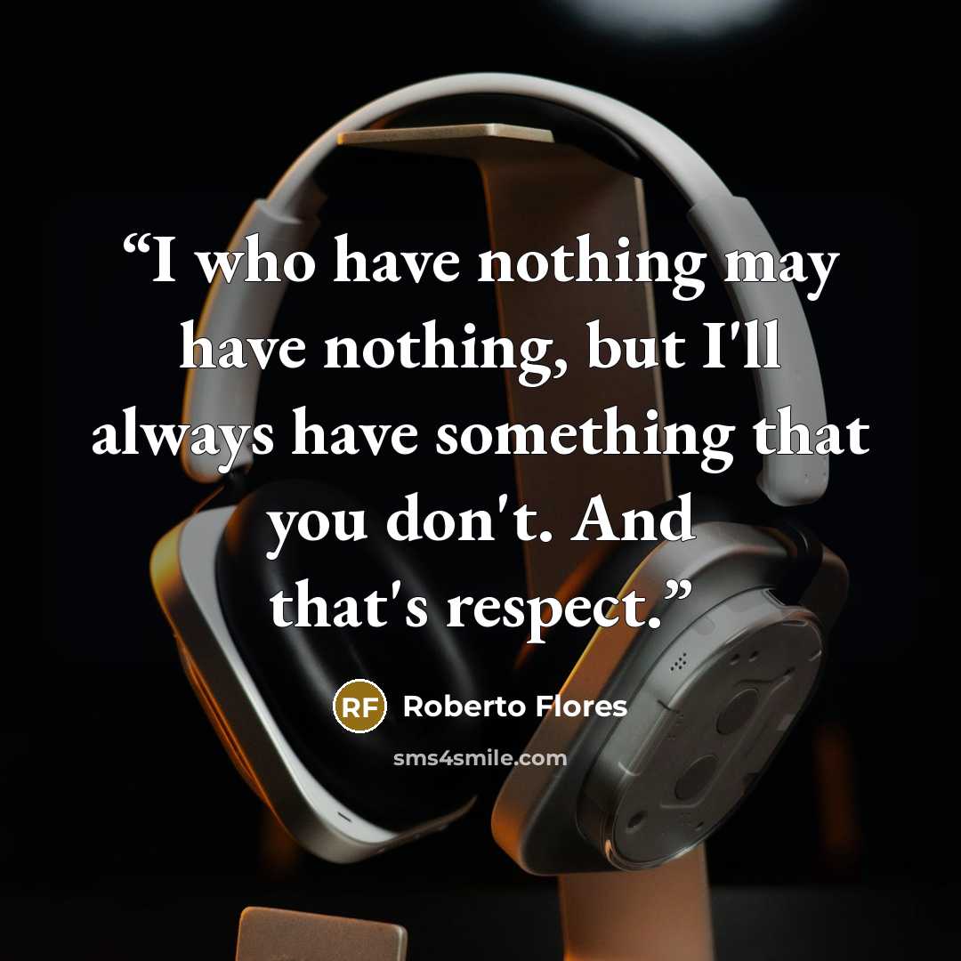 “I who have nothing may have nothing, but I'll always have something that you don't. And that's respect.” quote by Roberto Flores