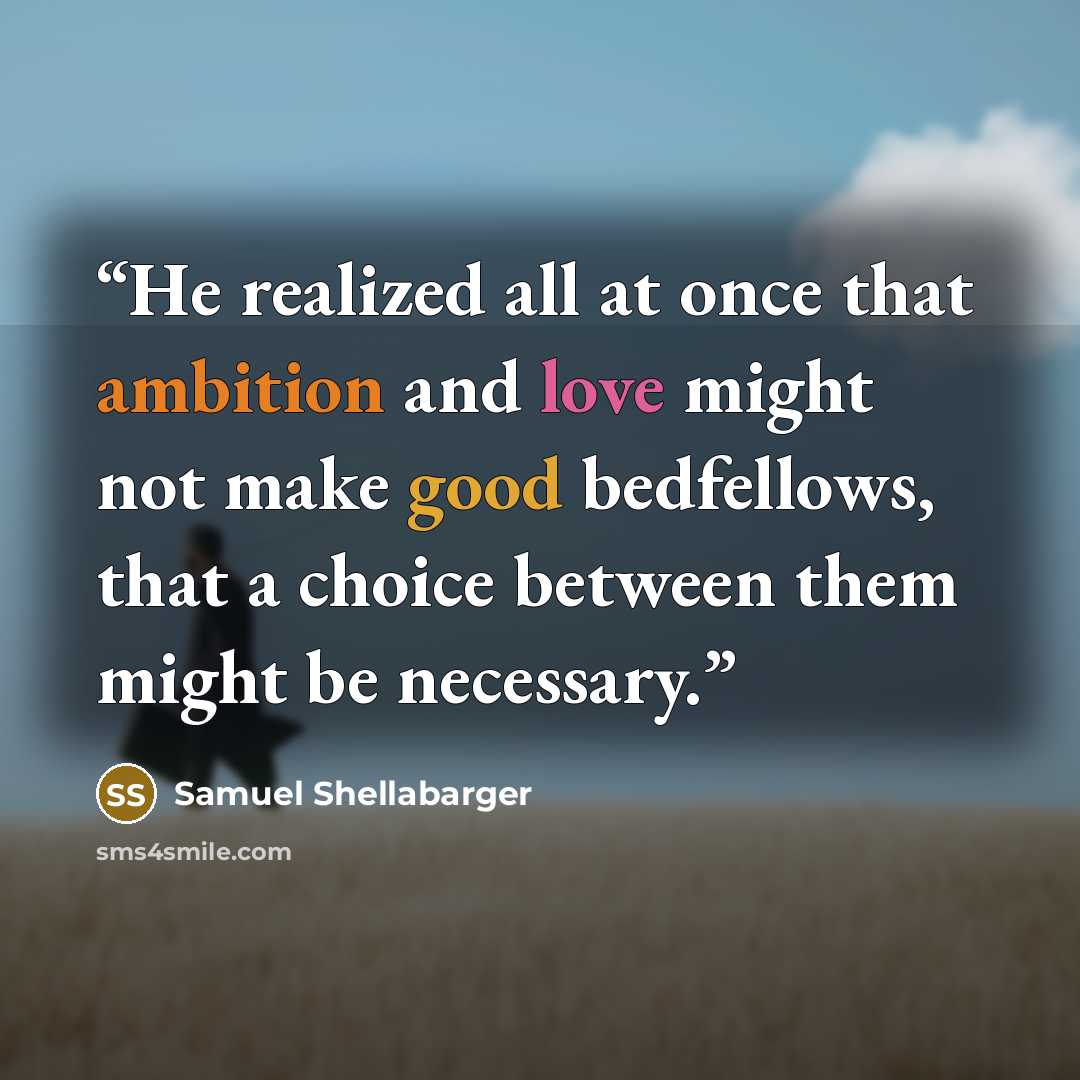 “He realized all at once that ambition and love might not make good bedfellows, that a choice between them might be necessary.” quote by Samuel Shellabarger