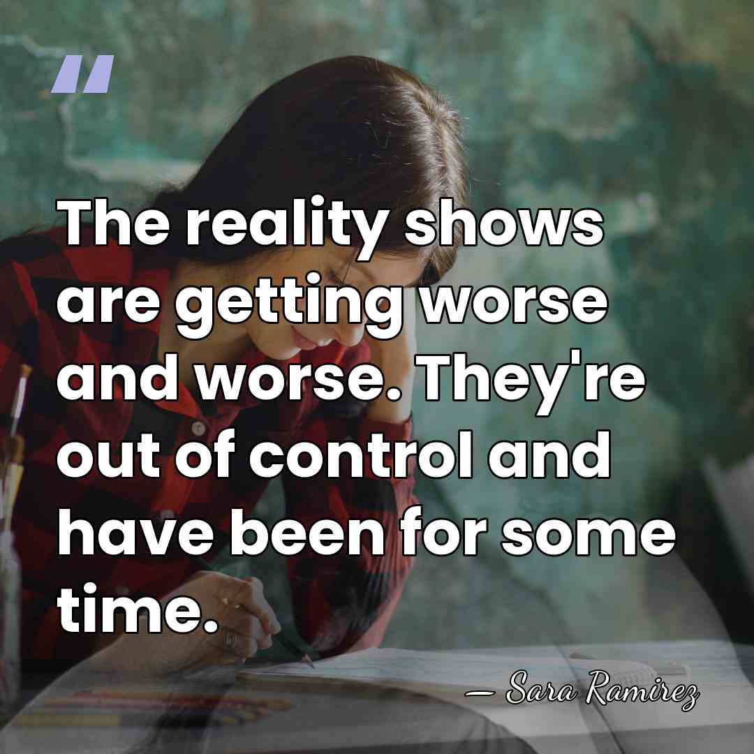 The reality shows are getting worse and worse. They're out of control&hellip; - Sara Ramirez