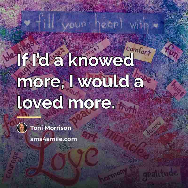“If I’d a knowed more, I would a loved more.…” quote by Toni Morrison