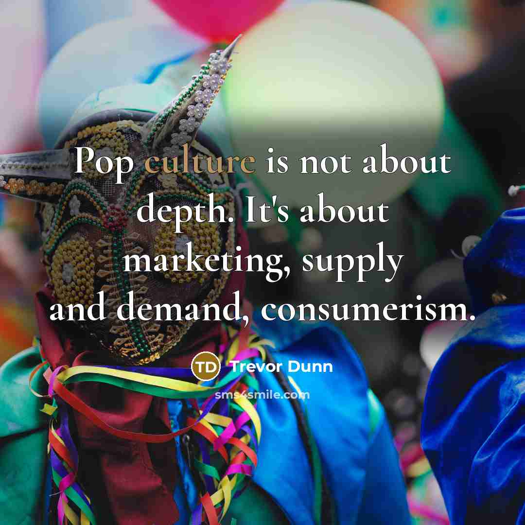 “Pop culture is not about depth. It's about marketing, supply…” quote by Trevor Dunn
