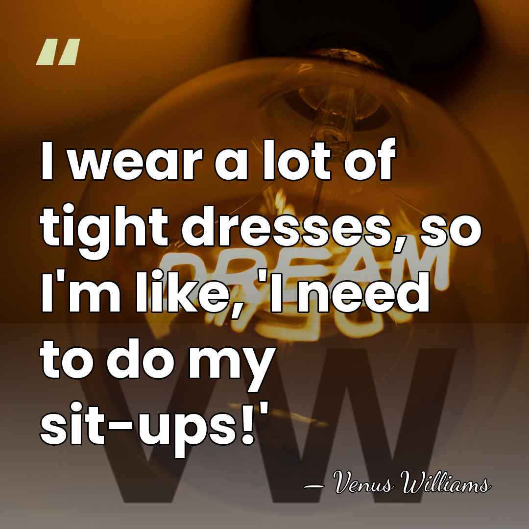 I wear a lot of tight dresses, so I'm like, 'I need&hellip; - Venus Williams