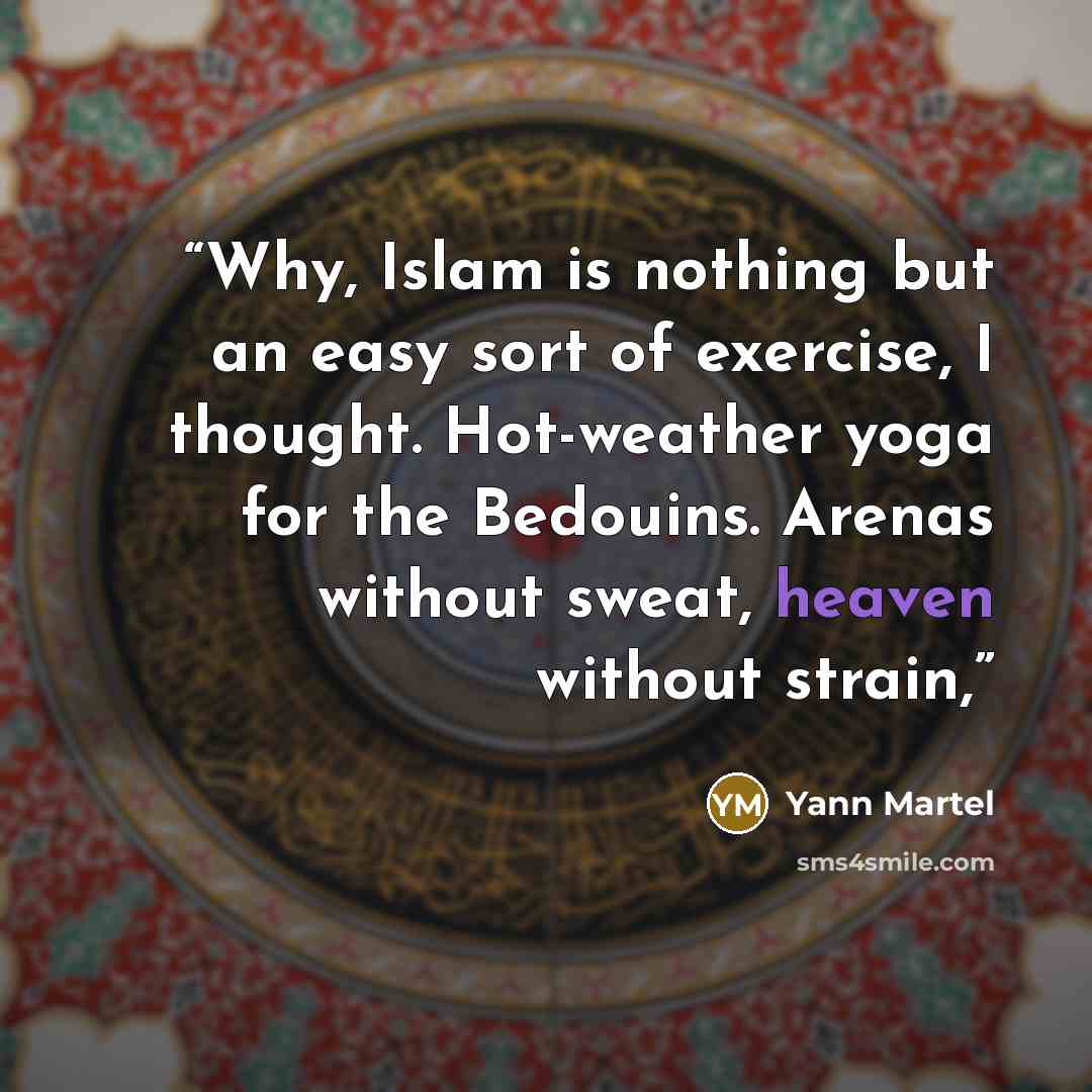 “Why, Islam is nothing but an easy sort of exercise, I thought. Hot-weather yoga for the Bedouins. Arenas without sweat, heaven without strain,” quote by Yann Martel