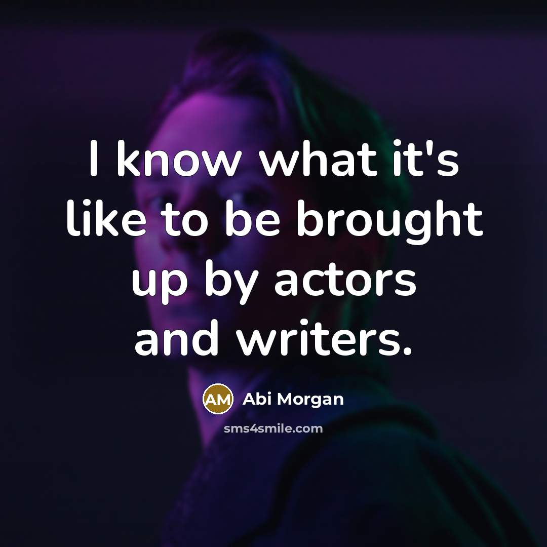 “I know what it's like to be brought up by actors and writers.” quote by Abi Morgan