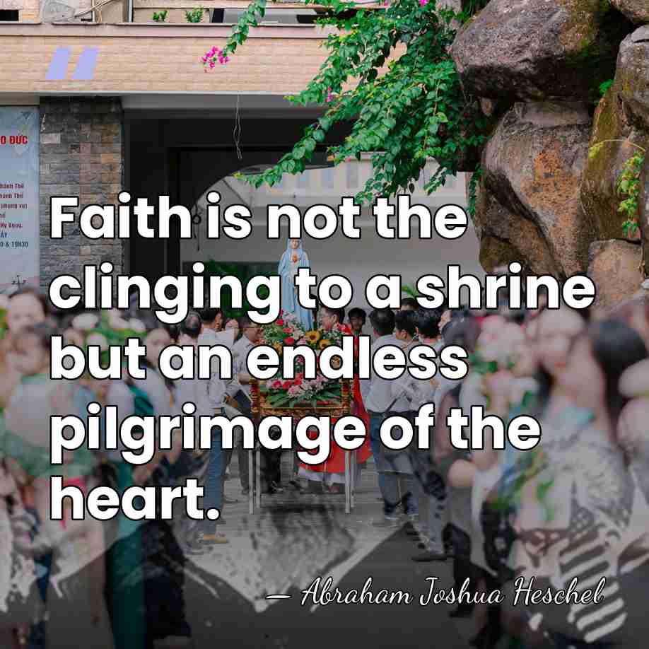 Faith is not the clinging to a shrine but an endless pilgrimage&hellip; - Abraham Joshua Heschel